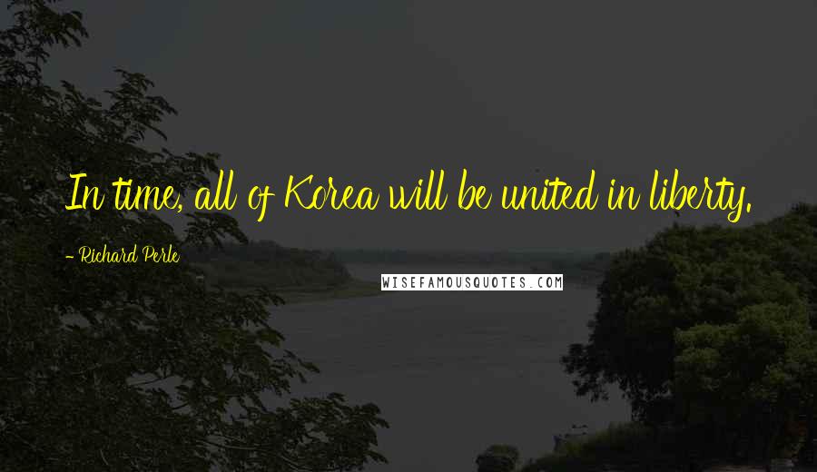 Richard Perle Quotes: In time, all of Korea will be united in liberty.