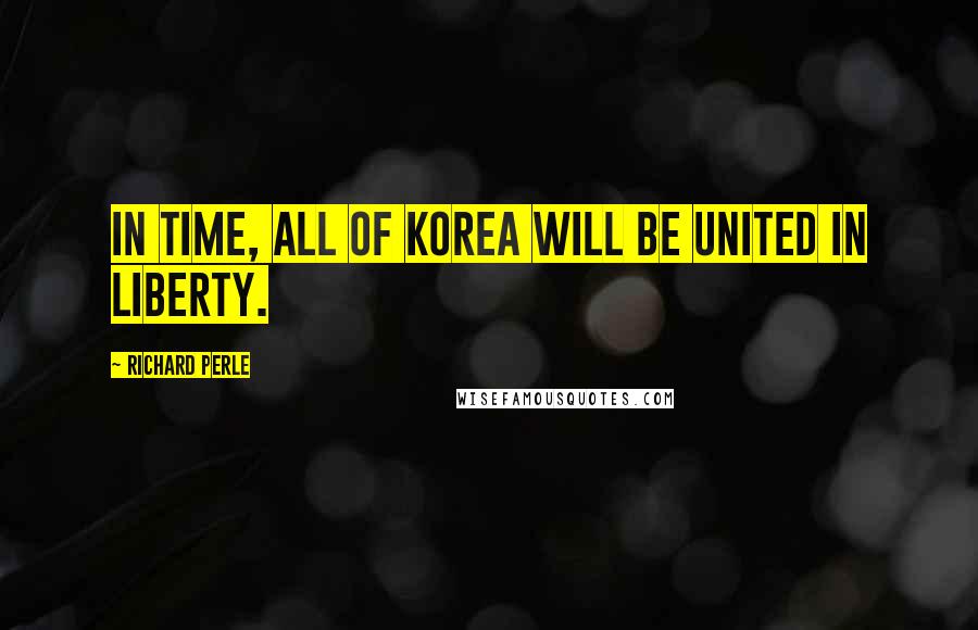 Richard Perle Quotes: In time, all of Korea will be united in liberty.