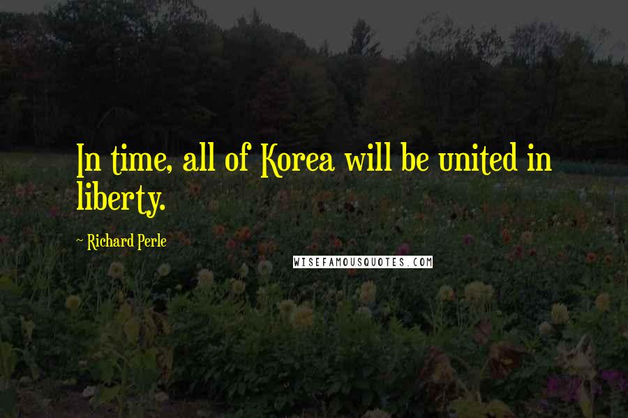 Richard Perle Quotes: In time, all of Korea will be united in liberty.