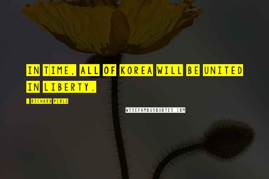 Richard Perle Quotes: In time, all of Korea will be united in liberty.