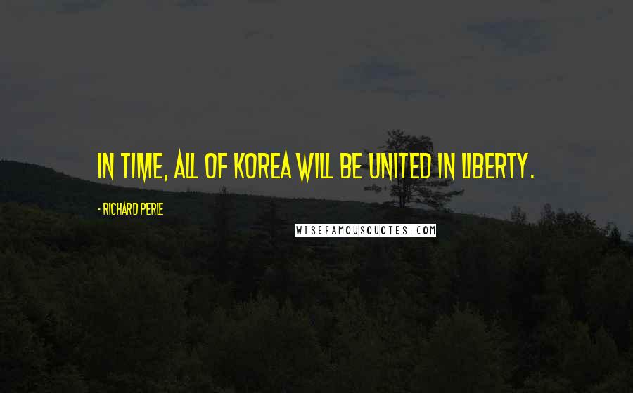 Richard Perle Quotes: In time, all of Korea will be united in liberty.