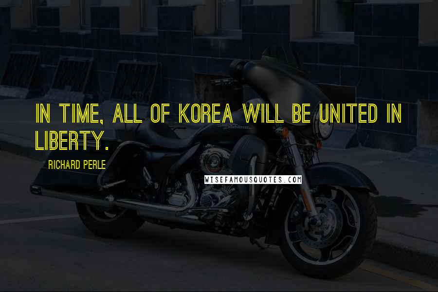 Richard Perle Quotes: In time, all of Korea will be united in liberty.