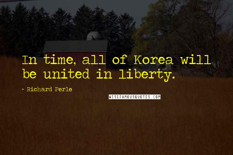 Richard Perle Quotes: In time, all of Korea will be united in liberty.