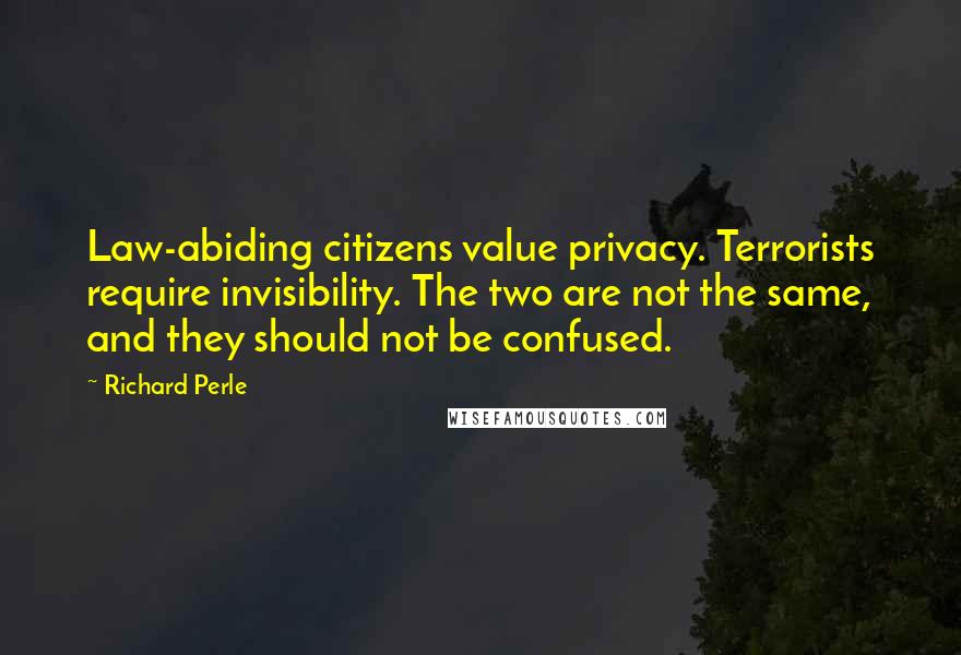 Richard Perle Quotes: Law-abiding citizens value privacy. Terrorists require invisibility. The two are not the same, and they should not be confused.