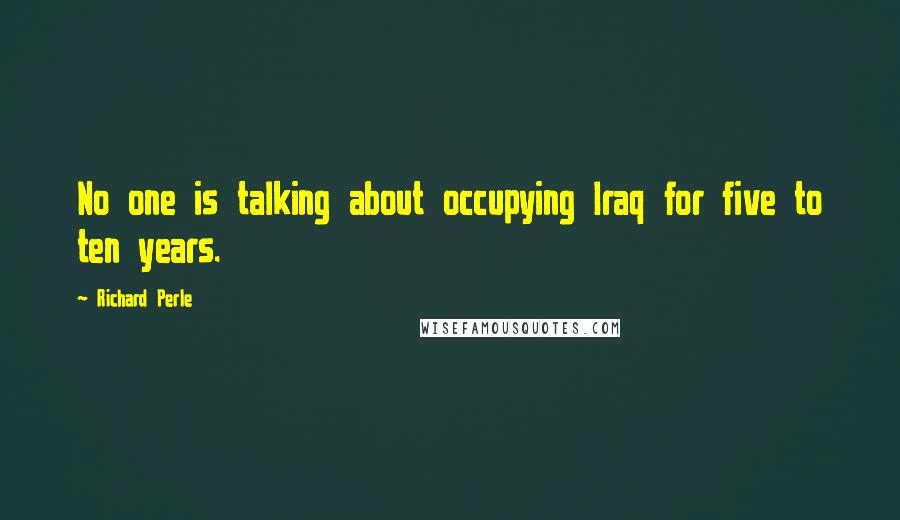 Richard Perle Quotes: No one is talking about occupying Iraq for five to ten years.