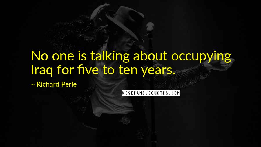 Richard Perle Quotes: No one is talking about occupying Iraq for five to ten years.