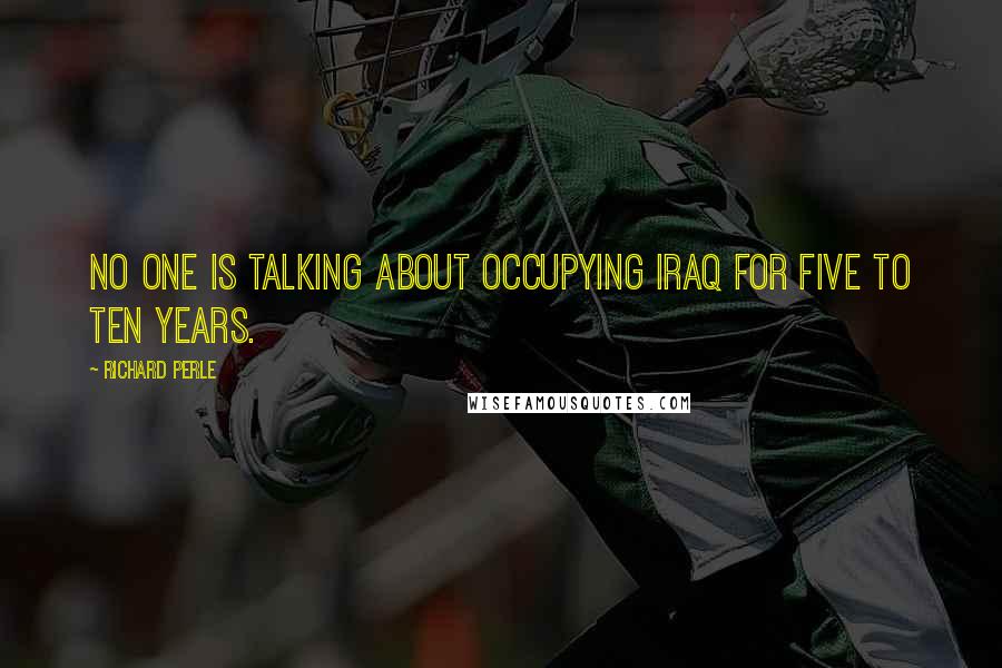 Richard Perle Quotes: No one is talking about occupying Iraq for five to ten years.