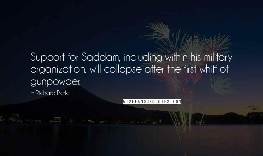 Richard Perle Quotes: Support for Saddam, including within his military organization, will collapse after the first whiff of gunpowder.