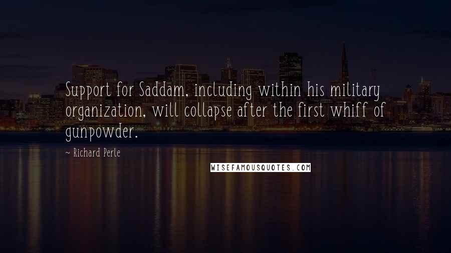 Richard Perle Quotes: Support for Saddam, including within his military organization, will collapse after the first whiff of gunpowder.