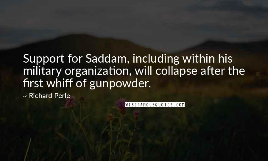 Richard Perle Quotes: Support for Saddam, including within his military organization, will collapse after the first whiff of gunpowder.