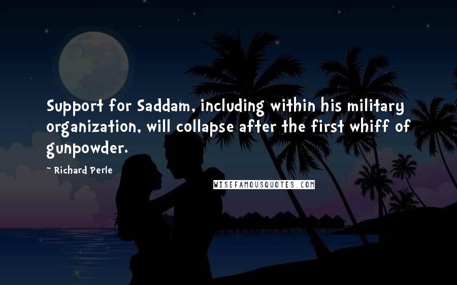 Richard Perle Quotes: Support for Saddam, including within his military organization, will collapse after the first whiff of gunpowder.