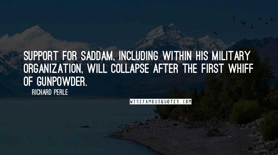 Richard Perle Quotes: Support for Saddam, including within his military organization, will collapse after the first whiff of gunpowder.