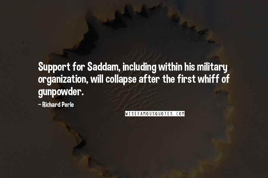 Richard Perle Quotes: Support for Saddam, including within his military organization, will collapse after the first whiff of gunpowder.