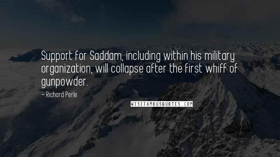 Richard Perle Quotes: Support for Saddam, including within his military organization, will collapse after the first whiff of gunpowder.