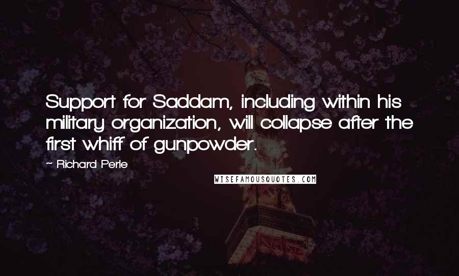 Richard Perle Quotes: Support for Saddam, including within his military organization, will collapse after the first whiff of gunpowder.