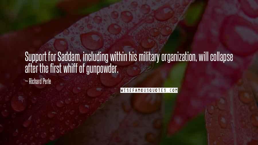 Richard Perle Quotes: Support for Saddam, including within his military organization, will collapse after the first whiff of gunpowder.