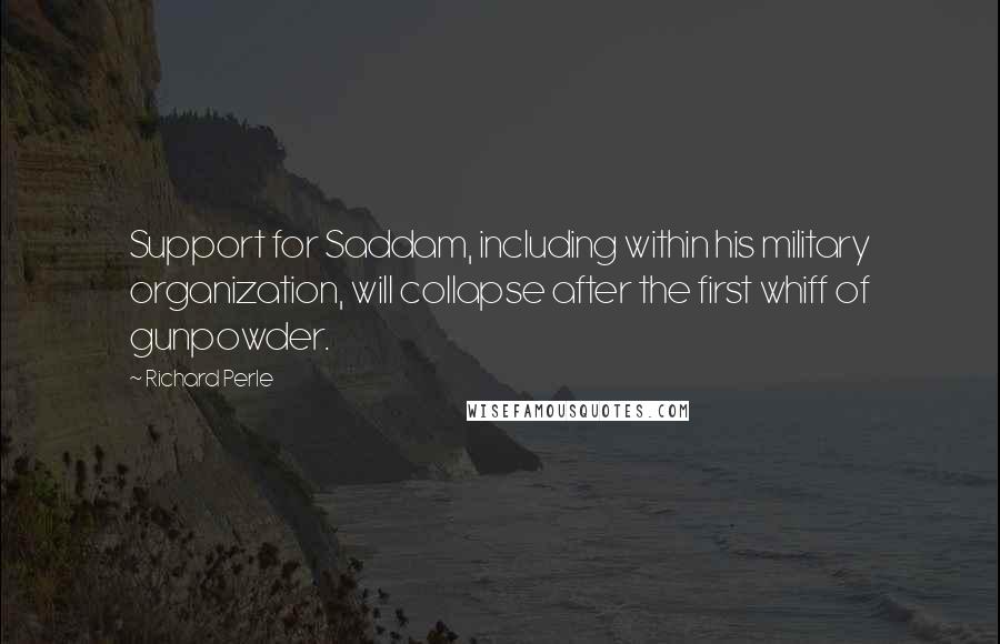 Richard Perle Quotes: Support for Saddam, including within his military organization, will collapse after the first whiff of gunpowder.