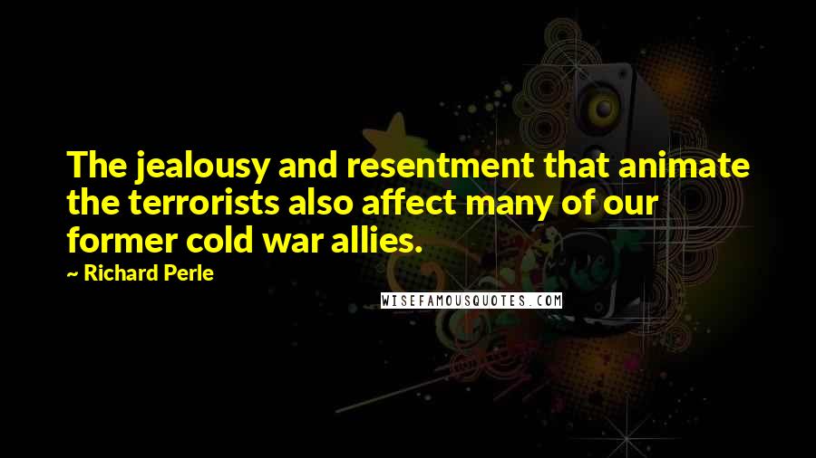 Richard Perle Quotes: The jealousy and resentment that animate the terrorists also affect many of our former cold war allies.