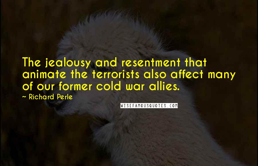 Richard Perle Quotes: The jealousy and resentment that animate the terrorists also affect many of our former cold war allies.