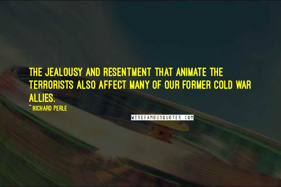 Richard Perle Quotes: The jealousy and resentment that animate the terrorists also affect many of our former cold war allies.