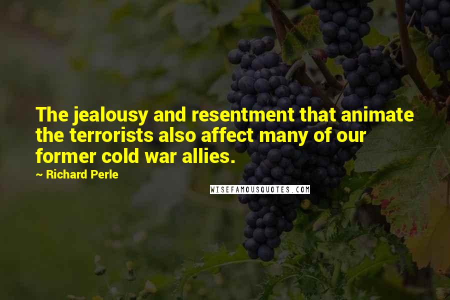 Richard Perle Quotes: The jealousy and resentment that animate the terrorists also affect many of our former cold war allies.