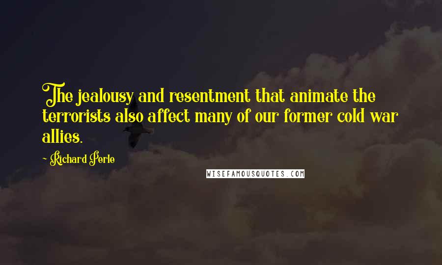 Richard Perle Quotes: The jealousy and resentment that animate the terrorists also affect many of our former cold war allies.