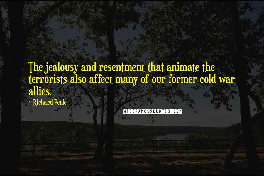 Richard Perle Quotes: The jealousy and resentment that animate the terrorists also affect many of our former cold war allies.