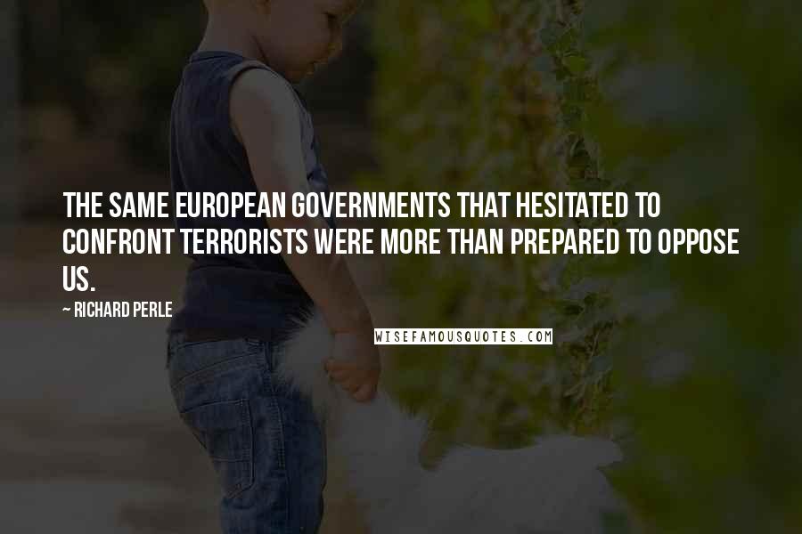 Richard Perle Quotes: The same European governments that hesitated to confront terrorists were more than prepared to oppose us.