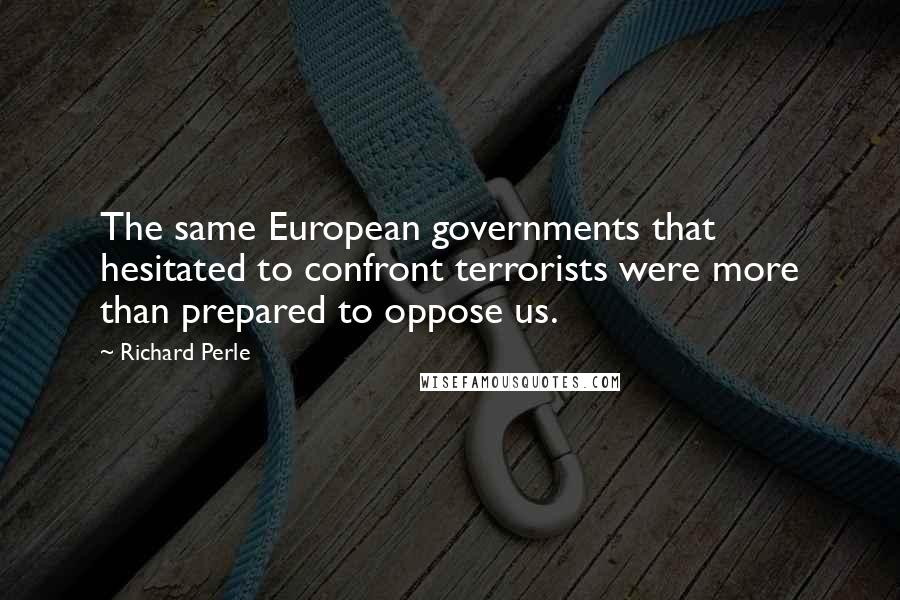 Richard Perle Quotes: The same European governments that hesitated to confront terrorists were more than prepared to oppose us.