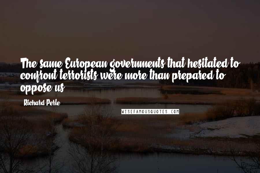 Richard Perle Quotes: The same European governments that hesitated to confront terrorists were more than prepared to oppose us.