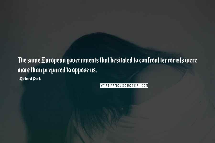 Richard Perle Quotes: The same European governments that hesitated to confront terrorists were more than prepared to oppose us.