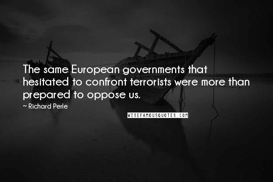 Richard Perle Quotes: The same European governments that hesitated to confront terrorists were more than prepared to oppose us.