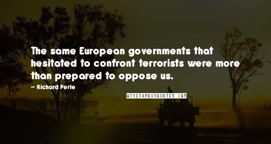 Richard Perle Quotes: The same European governments that hesitated to confront terrorists were more than prepared to oppose us.