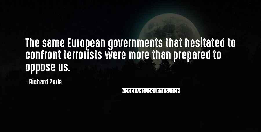 Richard Perle Quotes: The same European governments that hesitated to confront terrorists were more than prepared to oppose us.