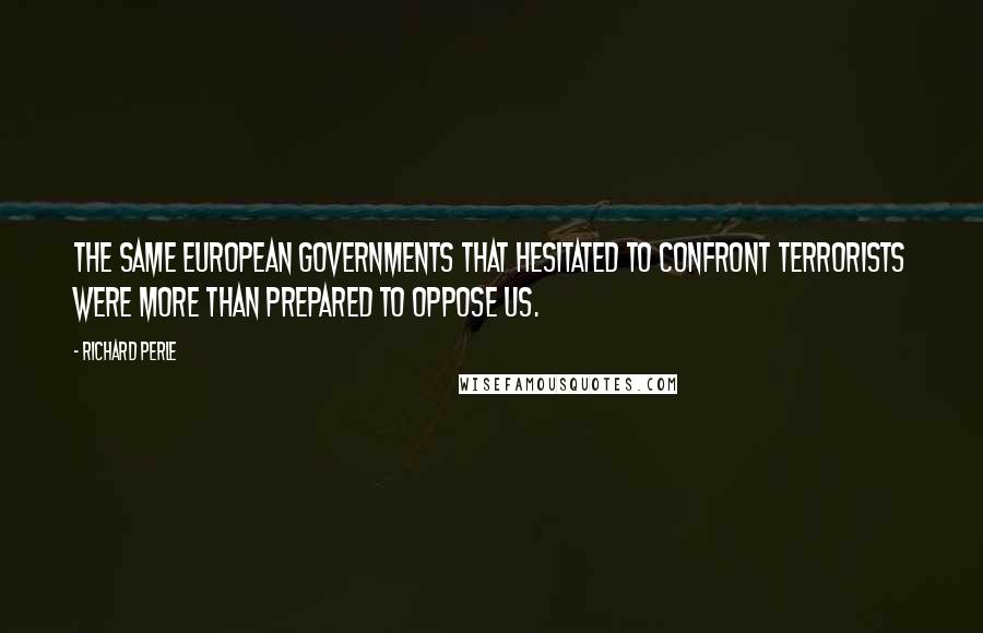 Richard Perle Quotes: The same European governments that hesitated to confront terrorists were more than prepared to oppose us.