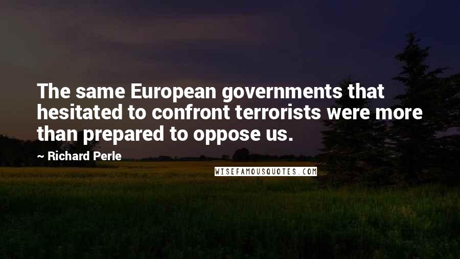 Richard Perle Quotes: The same European governments that hesitated to confront terrorists were more than prepared to oppose us.