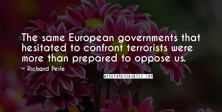 Richard Perle Quotes: The same European governments that hesitated to confront terrorists were more than prepared to oppose us.