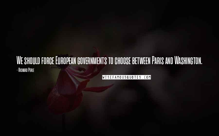 Richard Perle Quotes: We should force European governments to choose between Paris and Washington.