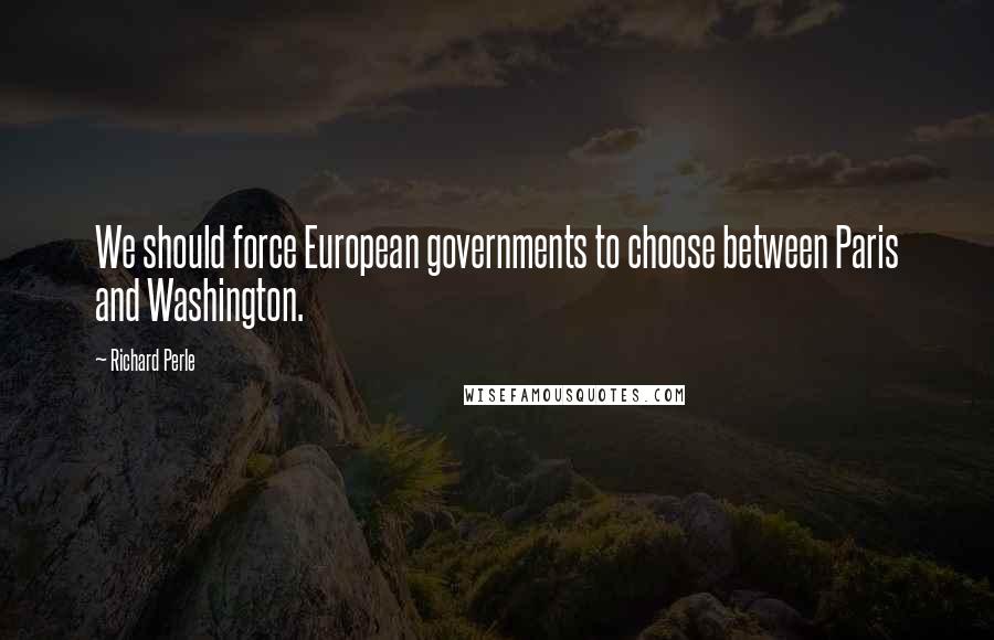 Richard Perle Quotes: We should force European governments to choose between Paris and Washington.