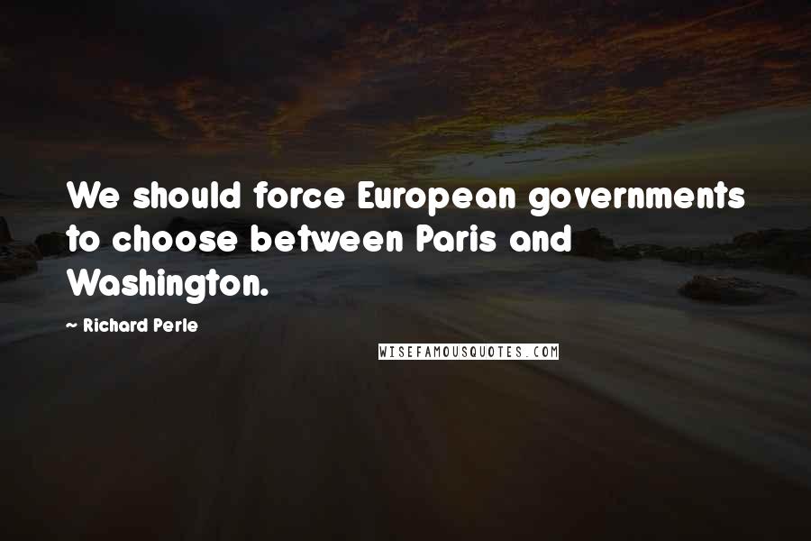 Richard Perle Quotes: We should force European governments to choose between Paris and Washington.