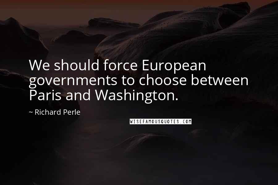 Richard Perle Quotes: We should force European governments to choose between Paris and Washington.