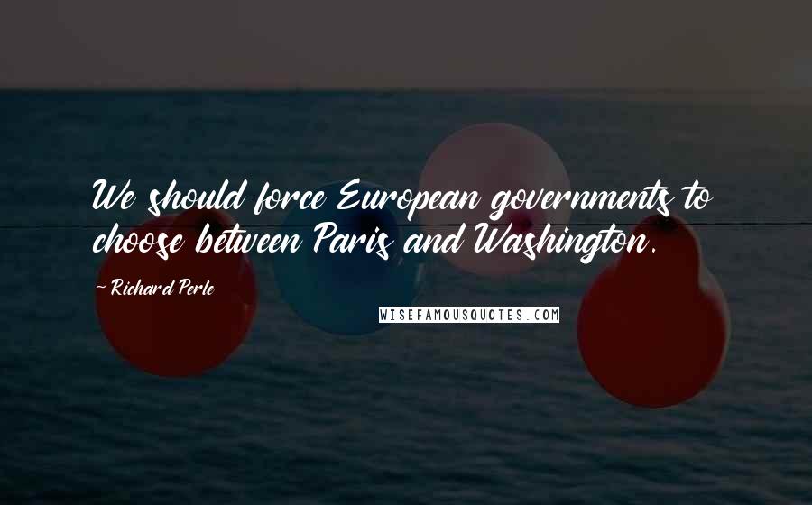 Richard Perle Quotes: We should force European governments to choose between Paris and Washington.