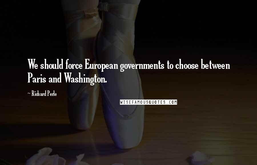 Richard Perle Quotes: We should force European governments to choose between Paris and Washington.