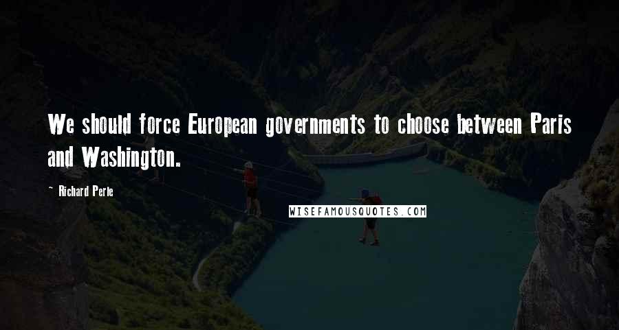 Richard Perle Quotes: We should force European governments to choose between Paris and Washington.