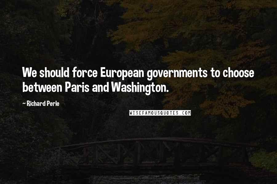 Richard Perle Quotes: We should force European governments to choose between Paris and Washington.