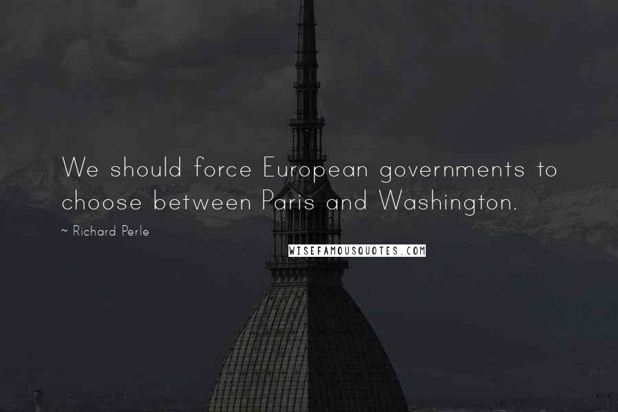 Richard Perle Quotes: We should force European governments to choose between Paris and Washington.