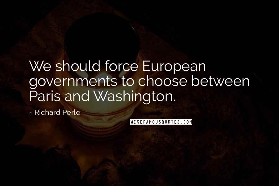 Richard Perle Quotes: We should force European governments to choose between Paris and Washington.