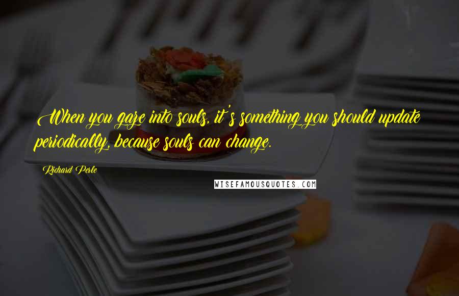 Richard Perle Quotes: When you gaze into souls, it's something you should update periodically, because souls can change.