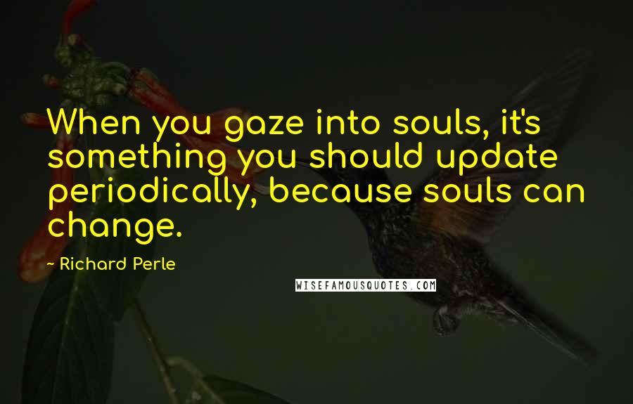 Richard Perle Quotes: When you gaze into souls, it's something you should update periodically, because souls can change.