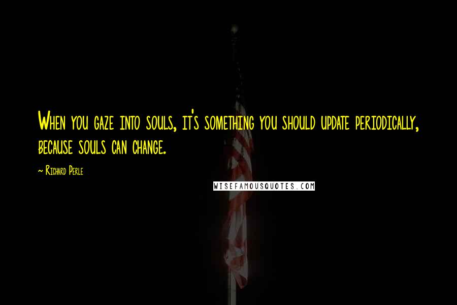 Richard Perle Quotes: When you gaze into souls, it's something you should update periodically, because souls can change.